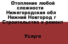Отопление любой сложности. - Нижегородская обл., Нижний Новгород г. Строительство и ремонт » Услуги   